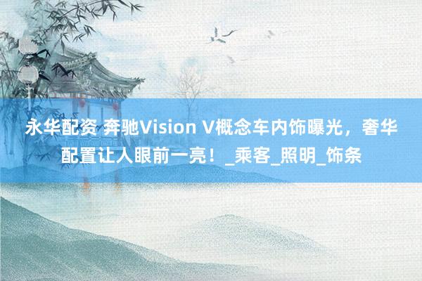 永华配资 奔驰Vision V概念车内饰曝光，奢华配置让人眼前一亮！_乘客_照明_饰条