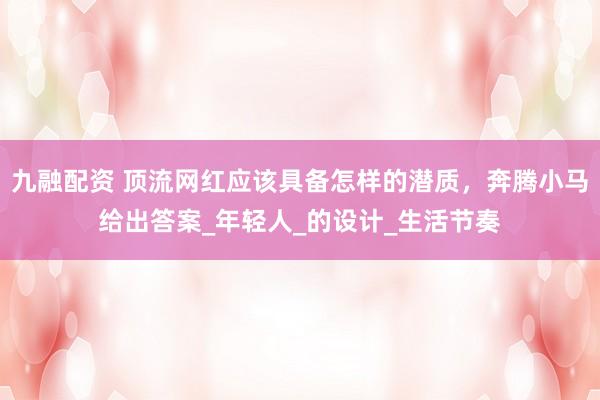 九融配资 顶流网红应该具备怎样的潜质，奔腾小马给出答案_年轻人_的设计_生活节奏