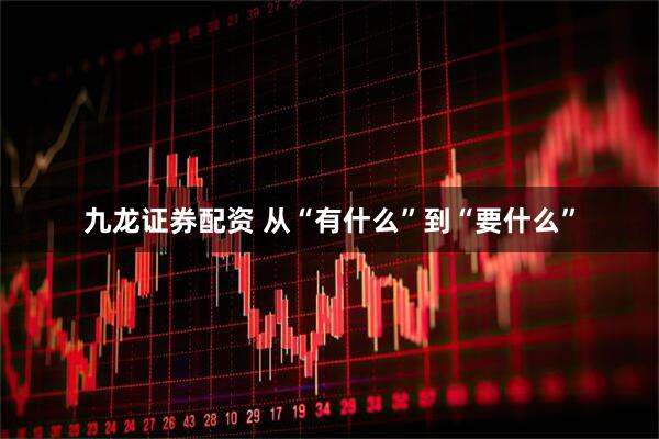 九龙证券配资 从“有什么”到“要什么”