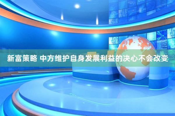 新富策略 中方维护自身发展利益的决心不会改变