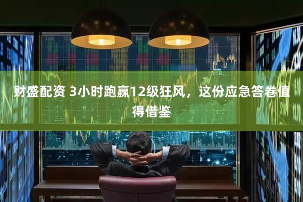 财盛配资 3小时跑赢12级狂风，这份应急答卷值得借鉴