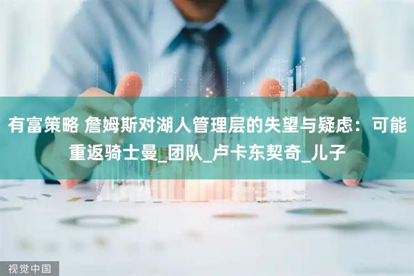 有富策略 詹姆斯对湖人管理层的失望与疑虑：可能重返骑士曼_团队_卢卡东契奇_儿子