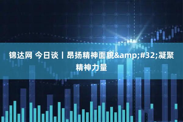 锦达网 今日谈丨昂扬精神面貌 凝聚精神力量