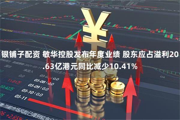 银铺子配资 敏华控股发布年度业绩 股东应占溢利20.63亿港元同比减少10.41%