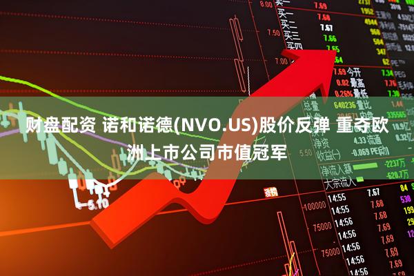 财盘配资 诺和诺德(NVO.US)股价反弹 重夺欧洲上市公司市值冠军