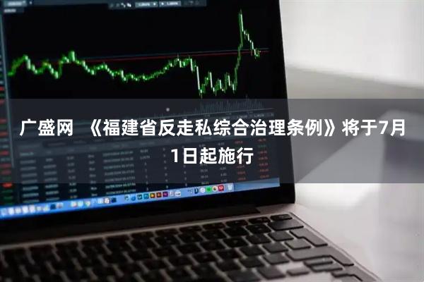 广盛网  《福建省反走私综合治理条例》将于7月1日起施行