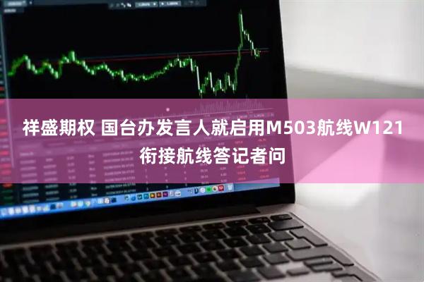 祥盛期权 国台办发言人就启用M503航线W121衔接航线答记者问