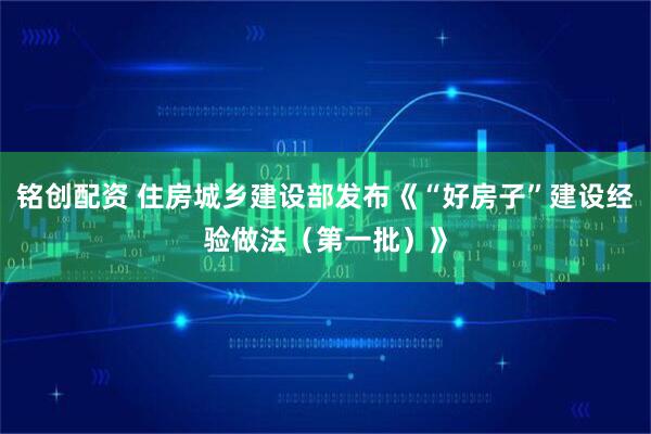 铭创配资 住房城乡建设部发布《“好房子”建设经验做法（第一批）》