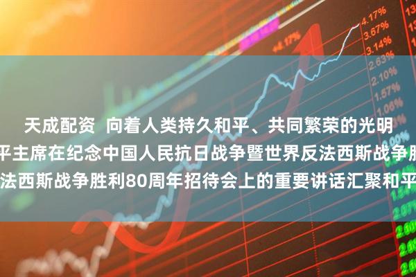 天成配资  向着人类持久和平、共同繁荣的光明未来携手前行——习近平主席在纪念中国人民抗日战争暨世界反法西斯战争胜利80周年招待会上的重要讲话汇聚和平稳定进步力量