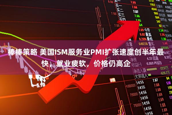 棒棒策略 美国ISM服务业PMI扩张速度创半年最快，就业疲软，价格仍高企