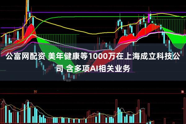 公富网配资 美年健康等1000万在上海成立科技公司 含多项AI相关业务
