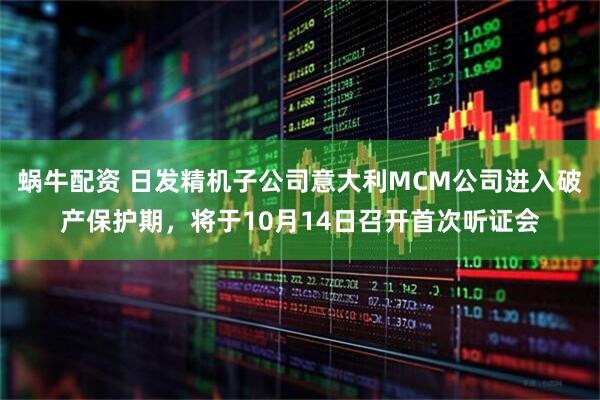 蜗牛配资 日发精机子公司意大利MCM公司进入破产保护期，将于10月14日召开首次听证会