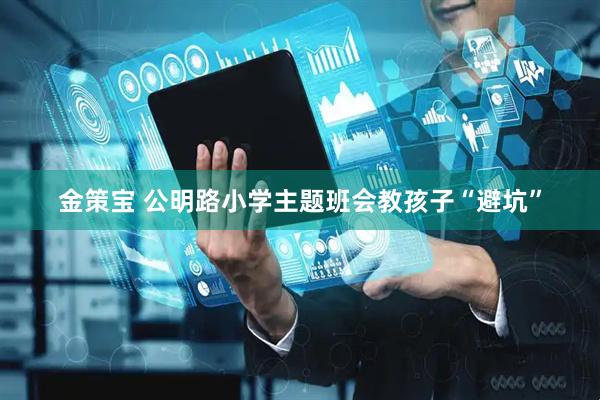 金策宝 公明路小学主题班会教孩子“避坑”